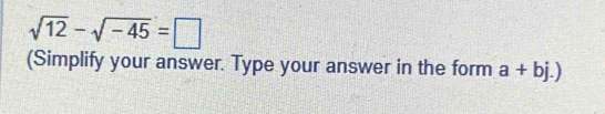 sqrt(12)-sqrt(-45)=□
(Simplify your answer. Type your answer in the form a+bj.)