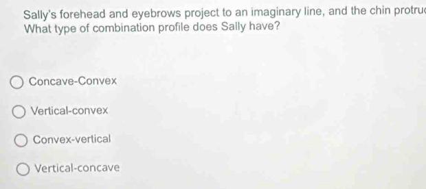 Sally's forehead and eyebrows project to an imaginary line, and the chin protru
What type of combination profile does Sally have?
Concave-Convex
Vertical-convex
Convex-vertical
Vertical-concave