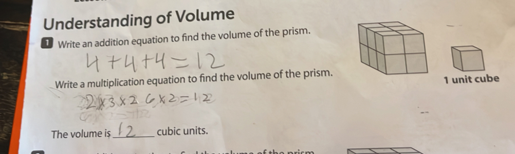 Understanding of Volume 
1 Write an addition equation to find the volume of the prism. 
Write a multiplication equation to find the volume of the prism. 
1 unit cube 
The volume is_ cubic units.