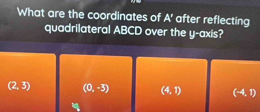 What are the coordinates of A ' after reflecting
quadrilateral ABCD over the y-axis?
(2,3)
(0,-3)
(4,1)
(-4,1)