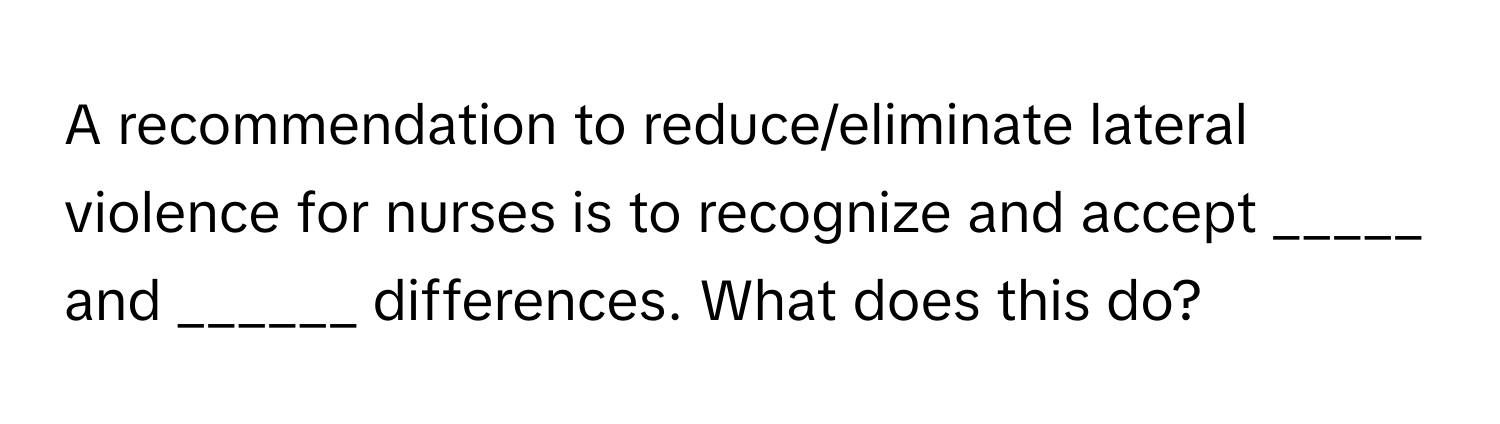 A recommendation to reduce/eliminate lateral violence for nurses is to recognize and accept _____ and ______ differences. What does this do?