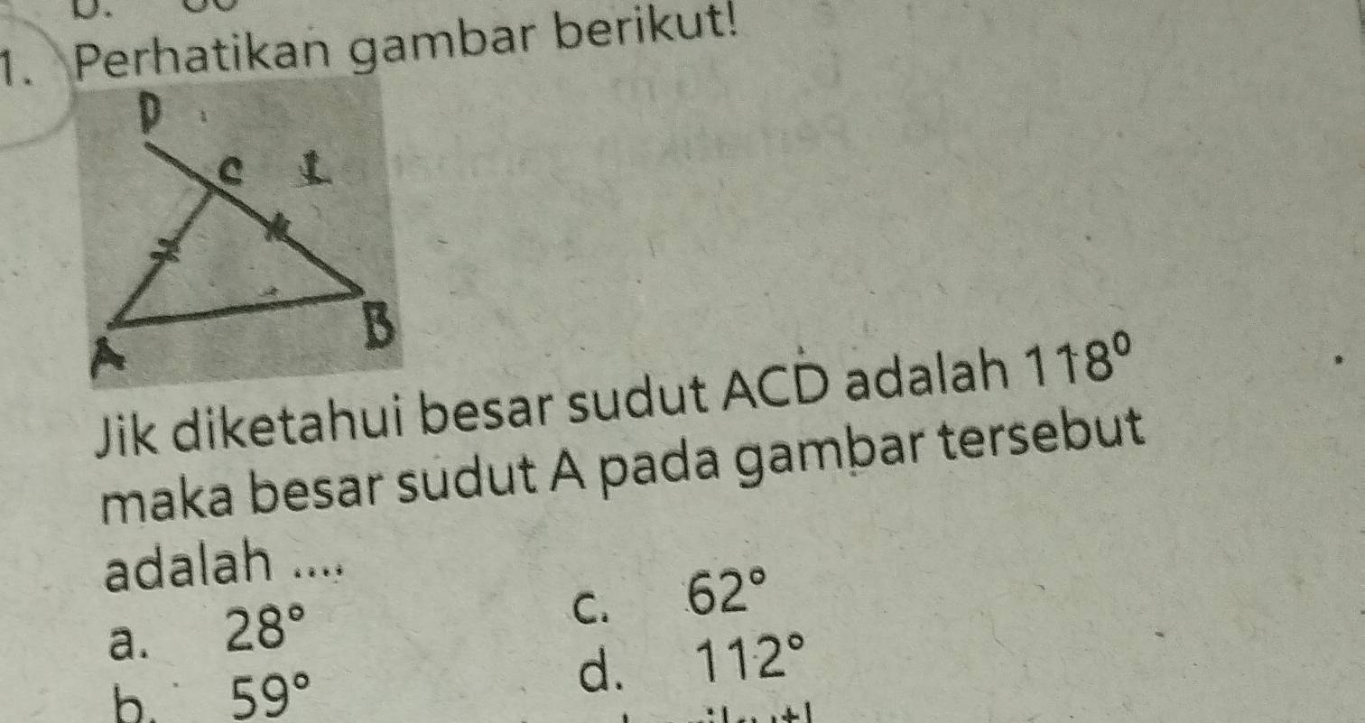 Perhatikan gambar berikut!
Jik diketahui besar sudut ACD adalah 118°
maka besar sudut A pada gambar tersebut
adalah ....
C. 62°
a. 28°
b. 59°
d. 112°