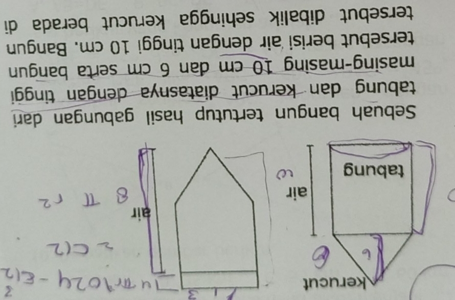 air 
Sebuah bangun tertutup hasil gabungan dari 
tabung dan kerucut diatasnya dengan tinggi 
masing-masing 10 cm dan 6 cm serta bangun 
tersebut berisi air dengan tinggi 10 cm. Bangun 
tersebut dibalik sehingga kerucut berada di