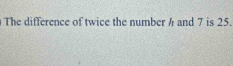 The difference of twice the number h and 7 is 25.