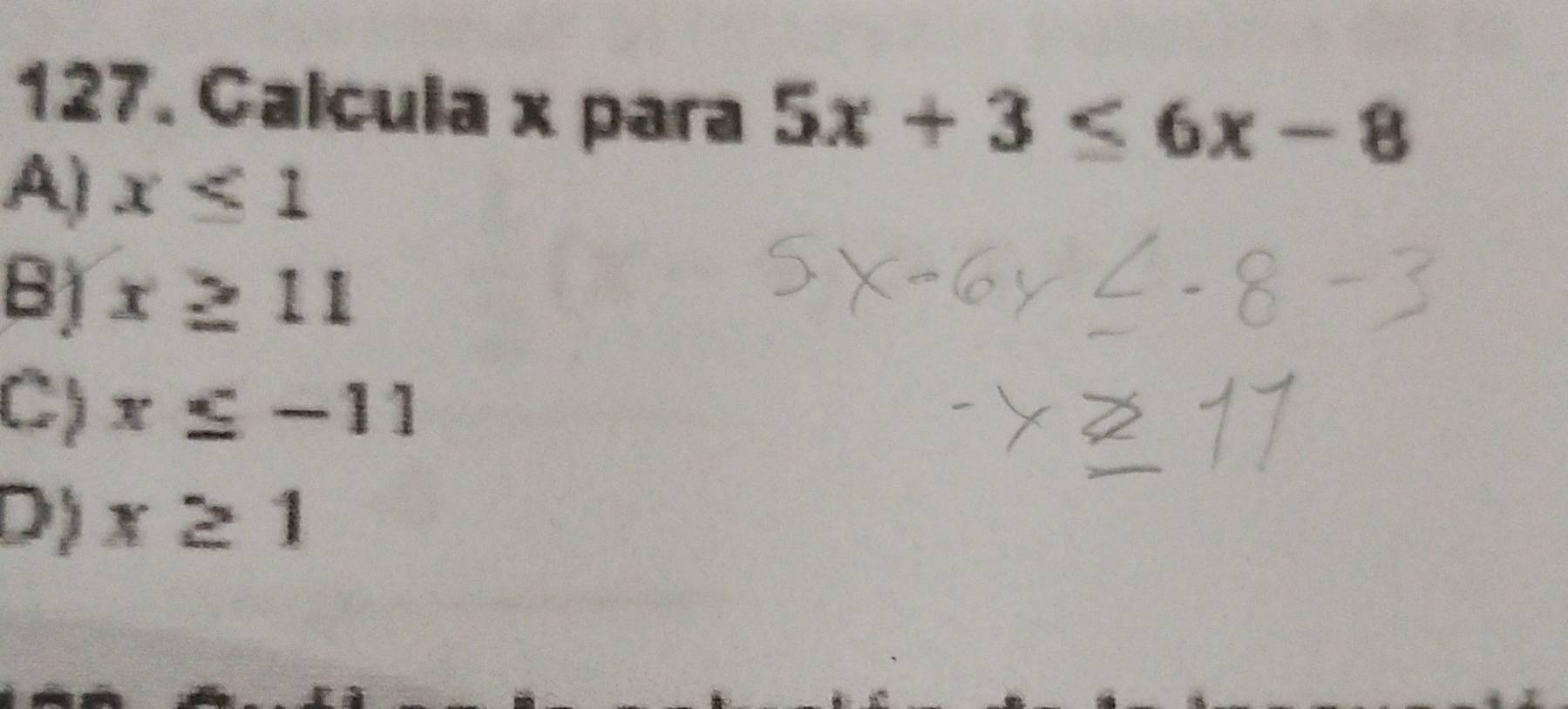 Galcula x para 5x+3≤ 6x-8
A) x≤ 1
B) x≥ 11
C) x≤ -11
D) x≥ 1