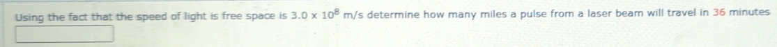 Using the fact that the speed of light is free space is 3.0* 10^8m/ s determine how many miles a pulse from a laser beam will travel in 36 minutes