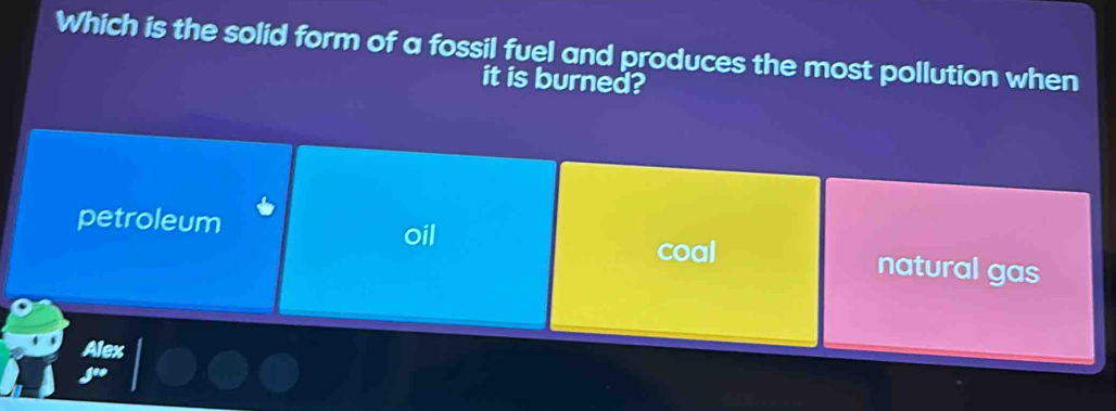 Which is the solid form of a fossil fuel and produces the most pollution when
it is burned?
petroleum
oil coal natural gas