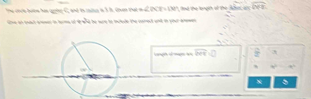The crcle below has conter C; and its radm is 5 It. Given that m ∠ (X)E=180° find the length of the m ear a. overline DB
Give an exact answer in terms of straed be sure to include the correct unit in your answer 
Length of majar arc widehat DCS
a
40°
x