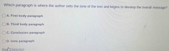 Which paragraph is where the author sets the tone of the text and begins to develop the overall message?
A. First body paragraph
B. Third body paragraph
C. Conclusion paragraph
D. Intro paragraph
Re Selectio