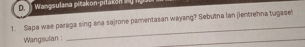 Wangsulana pitakon-pitakon ing ngiso 
1. Sapa wae paraga sing ana sajrone pamentasan wayang? Sebutna lan jlentrehna tugase! 
Wangsulan : 
_ 
_