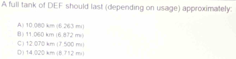 A full tank of DEF should last (depending on usage) approximately:
A) 10.080 km (6.263 mi)
B) 11,060 km (6.872 m)
C) 12.070 km (7.500 mi)
D) 14.020 km (8.712 mi)