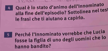 Qual è lo stato d'animo dell'Innominato 
alla fine dell’episodio? Sottolinea nel tes 
le frasi che ti aiutano a capirlo. 
S Perché l'Innominato vorrebbe che Lucia 
fosse la figlia di uno degli uomini che lo 
hanno bandito?_