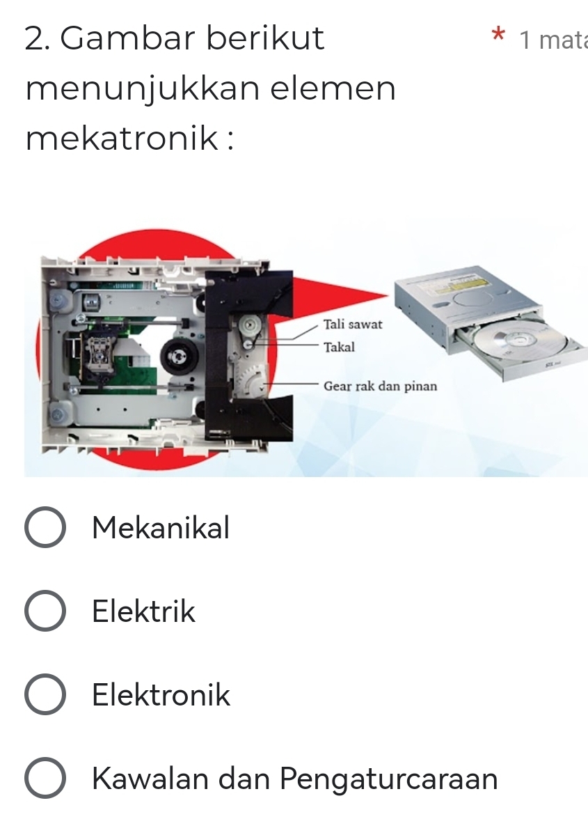 Gambar berikut * 1 mata
menunjukkan elemen
mekatronik :
Mekanikal
Elektrik
Elektronik
Kawalan dan Pengaturcaraan