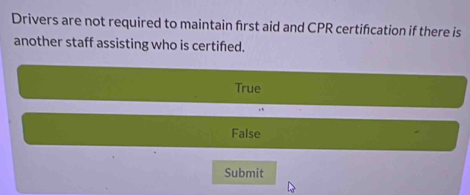 Drivers are not required to maintain first aid and CPR certifcation if there is
another staff assisting who is certifed.
True
False
Submit