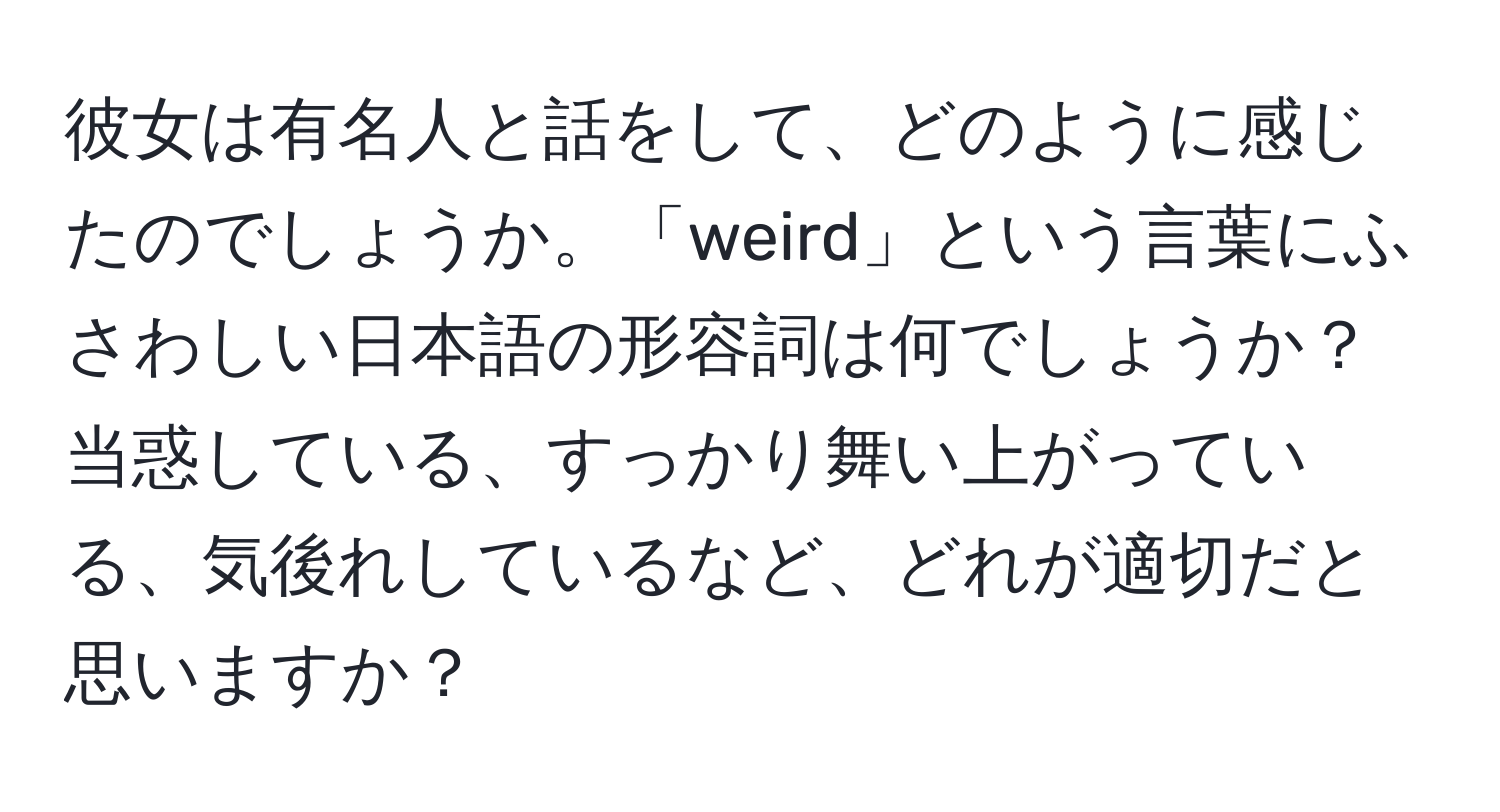 彼女は有名人と話をして、どのように感じたのでしょうか。「weird」という言葉にふさわしい日本語の形容詞は何でしょうか？当惑している、すっかり舞い上がっている、気後れしているなど、どれが適切だと思いますか？