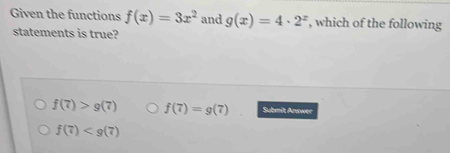 Given the functions f(x)=3x^2 and g(x)=4· 2^x , which of the following
statements is true?
f(7)>g(7) f(7)=g(7) Submit Answer
f(7)