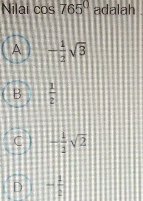 Nilai cos 765° adalah .
A - 1/2 sqrt(3)
B  1/2 
C - 1/2 sqrt(2)
D - 1/2 