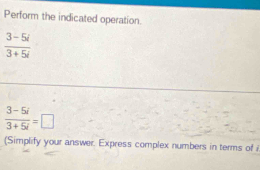 Perform the indicated operation.
 (3-5i)/3+5i 
 (3-5i)/3+5i =□
(Simplify your answer. Express complex numbers in terms of i