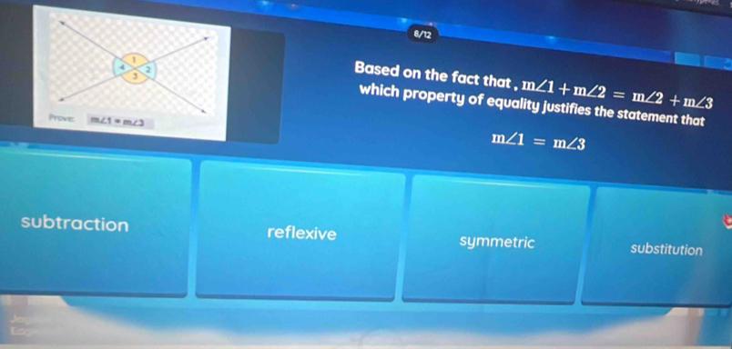 8/12
Based on the fact that , m∠ 1+m∠ 2=m∠ 2+m∠ 3
which property of equality justifies the statement that
m∠ 1=m∠ 3
subtraction reflexive symmetric substitution