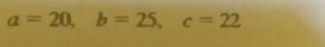a=20, b=25, c=22