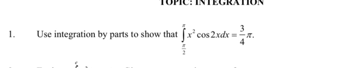 TOPIC: INTECRATION 
1. Use integration by parts to show that ∈tlimits _ π /2 ^π x^2cos 2xdx= 3/4 π. 
。