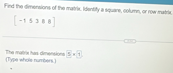 Find the dimensions of the matrix. Identify a square, column, or row matrix.
[-15388]
The matrix has dimensions 5* 1. 
(Type whole numbers.)