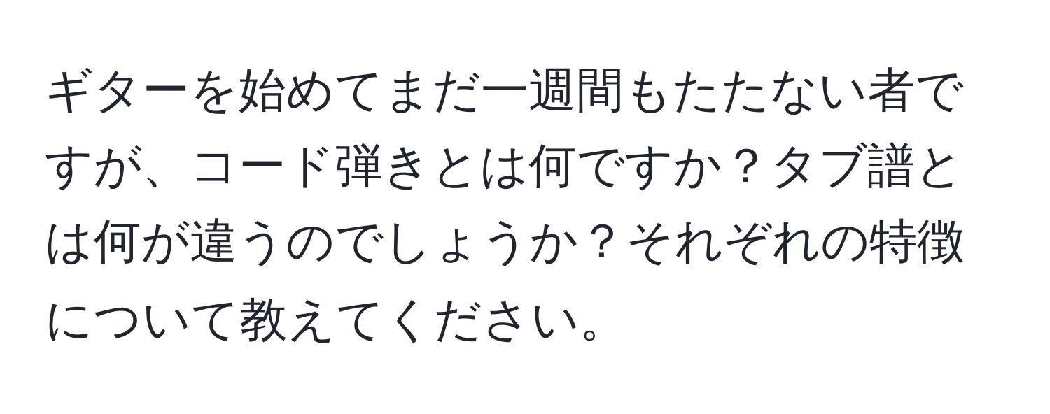 ギターを始めてまだ一週間もたたない者ですが、コード弾きとは何ですか？タブ譜とは何が違うのでしょうか？それぞれの特徴について教えてください。