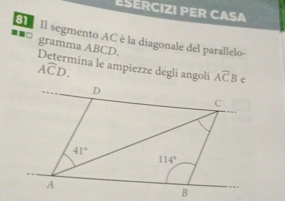 ESERCIZI PER CASA
81 Il segmento AC è la diagonale del parallelo-
gramma ABCD.
Awidehat CD.
Determina le ampiezze degli angoli Awidehat CB