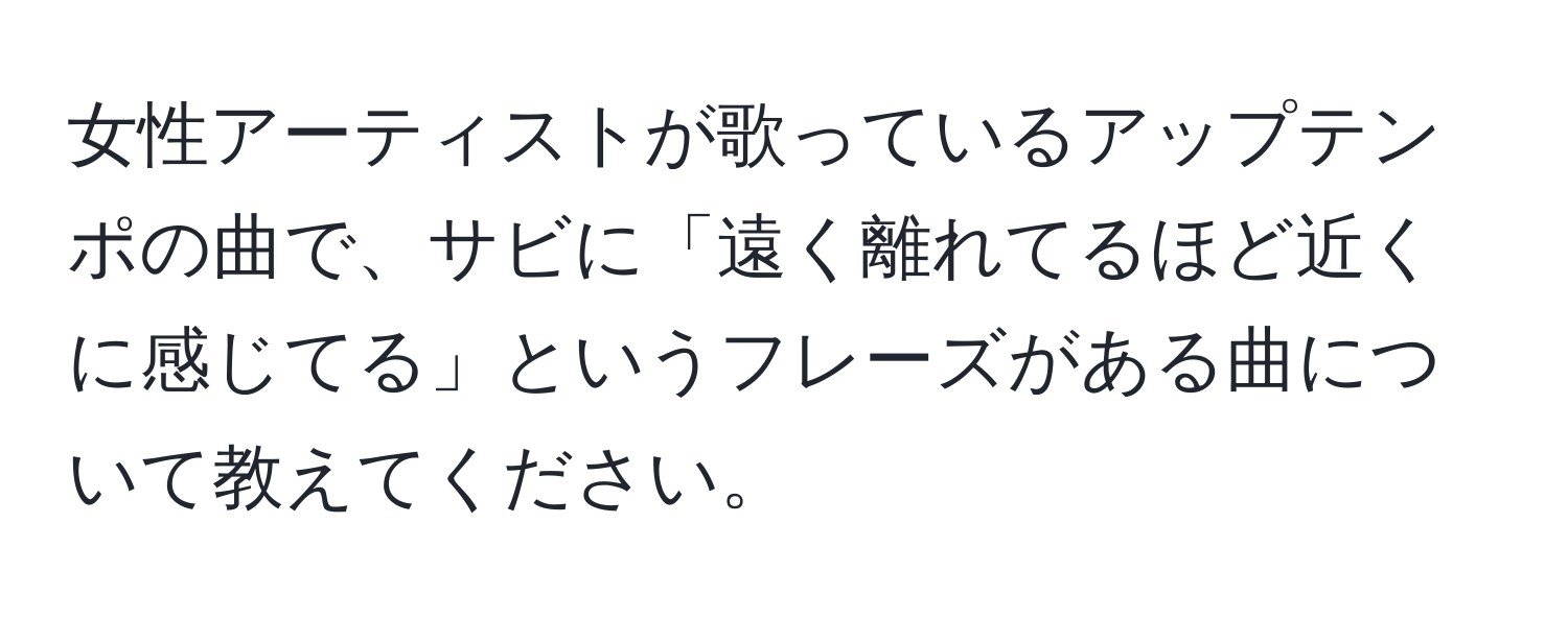 女性アーティストが歌っているアップテンポの曲で、サビに「遠く離れてるほど近くに感じてる」というフレーズがある曲について教えてください。