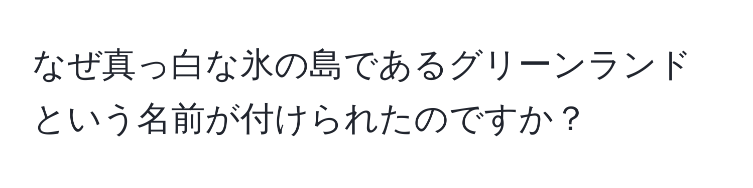 なぜ真っ白な氷の島であるグリーンランドという名前が付けられたのですか？