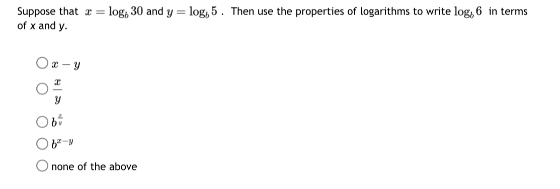 Suppose that x=log _b30 and y=log _b5. Then use the properties of logarithms to write log _b6 in terms
of x and y.
x-y
 x/y 
b^(frac x)y
b^(x-y)
none of the above