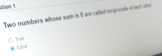 stion 1
Two numbers whose sum is 0 are called reciprocals of each other.
True
False