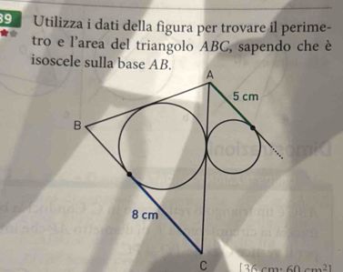 Utilizza i dati della figura per trovare il perime- 
tro e l’area del triangolo ABC, sapendo che è 
isoscele sulla base AB. 
C 36 cm : 60 cm²1