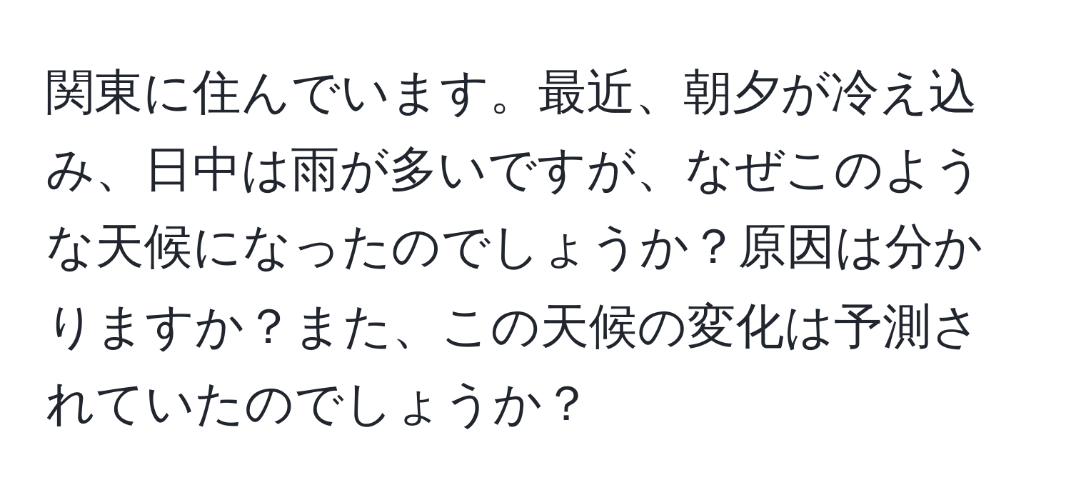 関東に住んでいます。最近、朝夕が冷え込み、日中は雨が多いですが、なぜこのような天候になったのでしょうか？原因は分かりますか？また、この天候の変化は予測されていたのでしょうか？
