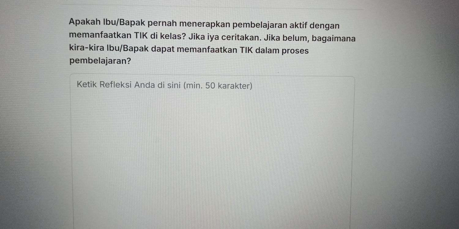 Apakah Ibu/Bapak pernah menerapkan pembelajaran aktif dengan 
memanfaatkan TIK di kelas? Jika iya ceritakan. Jika belum, bagaimana 
kira-kira Ibu/Bapak dapat memanfaatkan TIK dalam proses 
pembelajaran? 
Ketik Refleksi Anda di sini (min. 50 karakter)