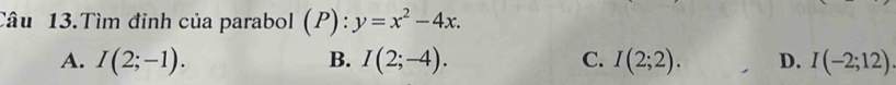 Câu 13.Tìm đỉnh của parabol (P):y=x^2-4x.
A. I(2;-1). B. I(2;-4). C. I(2;2). D. I(-2;12).