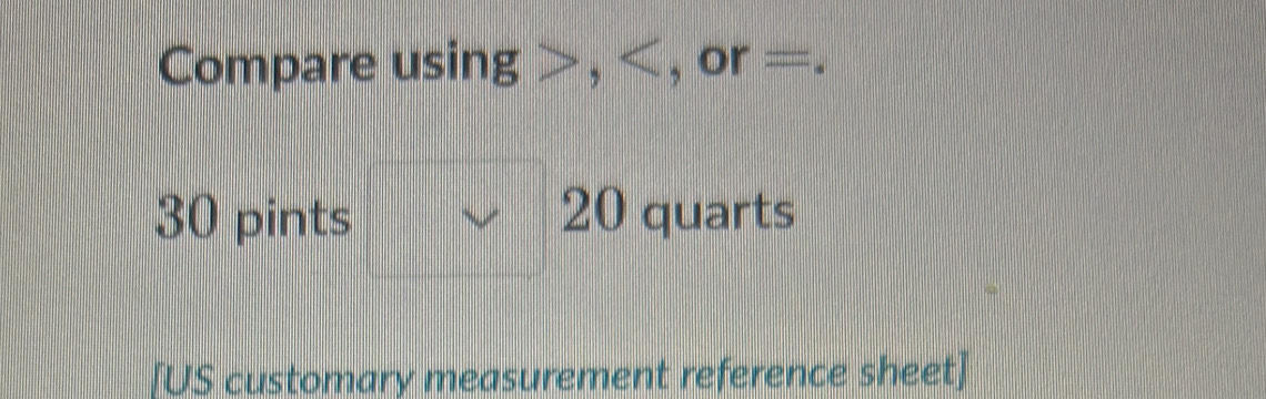 Compare using , , or =.
30 pints 20 quarts
[US customary measurement reference sheet]