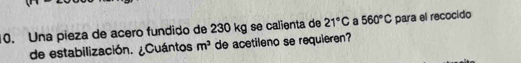 Una pieza de acero fundido de 230 kg se calienta de 21°C a 560°C para el recocido 
de estabilización. ¿Cuántos. m^3 de acetileno se requieren?