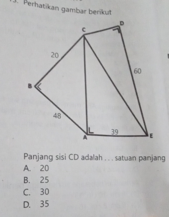 Perhatikan gambar berikut
Panjang sisi CD adalah . . . satuan panjang
A. 20
B. 25
C. 30
D. 35