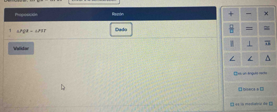 Proposición Razón + ×
1 △ PQRsim △ PST
Dado  □ /□   = ≅
⊥ overline AB
Validar
es un ángulo recto
biseca a
es la mediatriz de