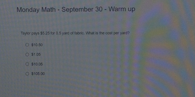 Monday Math - September 30 - Warm up
Taylor pays $5.25 for 0.5 yard of fabric. What is the cost per yard?
$10.50
$1.05
$10.05
$105.00