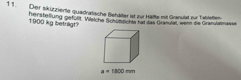 Der skizzierte quadratische Behälter ist zur Hälfte mit Granulat zur Tabletten- 
herstellung gefüllt. Welche Schüttdichte hat das Granulat, wenn die Granulatmasse
1900 kg beträgt?
a=1800mm