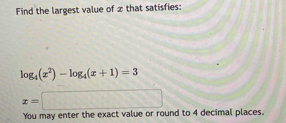 Find the largest value of x that satisfies:
log _4(x^2)-log _4(x+1)=3
x=□
You may enter the exact value or round to 4 decimal places.