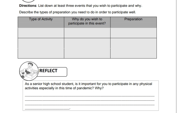 Directions: List down at least three events that you wish to participate and why. 
Describe the types of preparation you need to do in order to participate well. 
REFLECT 
As a senior high school student, is it important for you to participate in any physical 
activities especially in this time of pandemic? Why? 
_ 
_ 
_ 
_