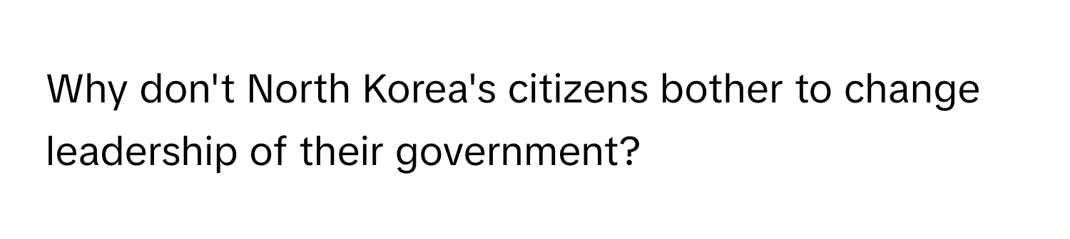 Why don't North Korea's citizens bother to change leadership of their government?