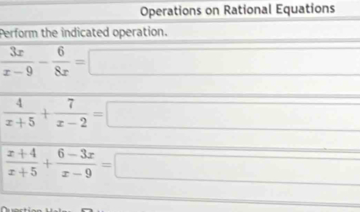 Operations on Rational Equations 
Perform the indicated operation.
x_1+x_2= □ /□  
 3x/x-9 - 6/8x = ^circ 
 4/x+5 + 7/x-2 =
0.3=8^circ C^circ  □ □°
 (x+4)/x+5 + (6-3x)/x-9 =
(-3,4)
□  _ 