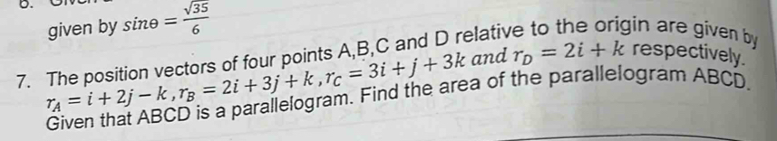 sin θ = sqrt(35)/6 
given by gin are given by 
7. The position vectors of four points A, B, C and D relati
r_A=i+2j-k, r_B=2i+3j+k, r_C=3i+j+3k and r_D=2i+k respectively. 
a of the parallelogram ABCD.