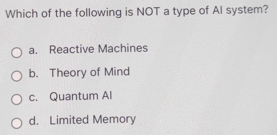 Which of the following is NOT a type of AI system?
a. Reactive Machines
b. Theory of Mind
c. Quantum Al
d. Limited Memory