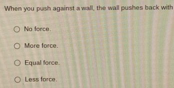 When you push against a wall, the wall pushes back with
No force.
More force.
Equal force.
Less force.