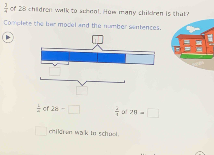  3/4  of 28 children walk to school. How many children is that?
Complete the bar model and the number sentences.
 1/4  of 28=□
 3/4  of 28=□
□ children walk to school.